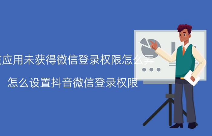 该应用未获得微信登录权限怎么弄 怎么设置抖音微信登录权限？